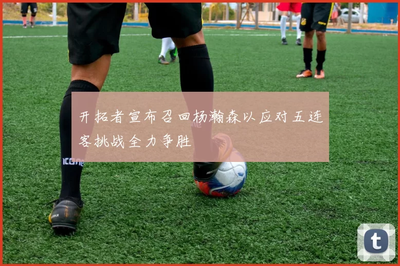开拓者宣布召回杨瀚森以应对五连客挑战全力争胜