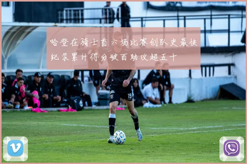 哈登在骑士首六场比赛创队史最快纪录累计得分破百助攻超五十