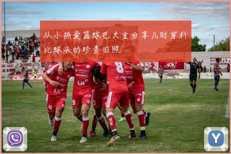 从小热爱篮球巴夫金分享儿时穿科比球衣的珍贵旧照