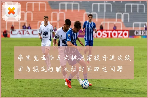 弗里克面临五大挑战需提升进攻效率与稳定性解决短时间断电问题