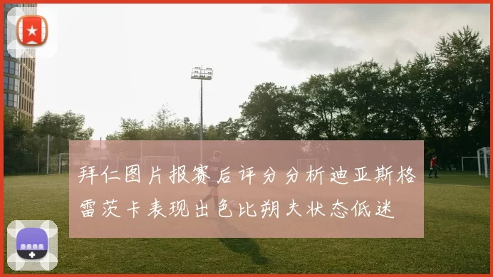 拜仁图片报赛后评分分析迪亚斯格雷茨卡表现出色比朔夫状态低迷