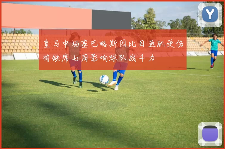 皇马中场塞巴略斯因比目鱼肌受伤将缺席七周影响球队战斗力