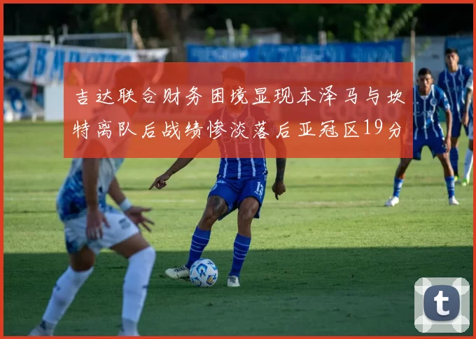 吉达联合财务困境显现本泽马与坎特离队后战绩惨淡落后亚冠区19分