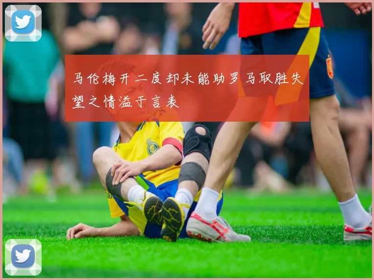 马伦梅开二度却未能助罗马取胜失望之情溢于言表
