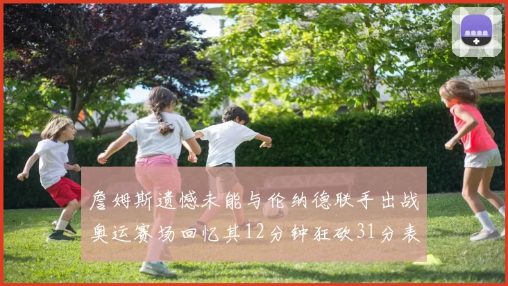 詹姆斯遗憾未能与伦纳德联手出战奥运赛场回忆其12分钟狂砍31分表现