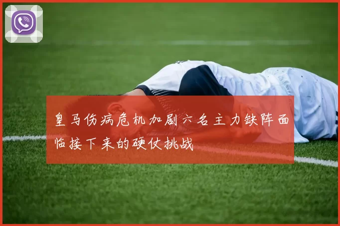 皇马伤病危机加剧六名主力缺阵面临接下来的硬仗挑战