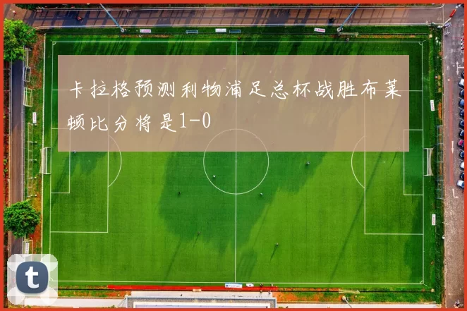 卡拉格预测利物浦足总杯战胜布莱顿比分将是1-0