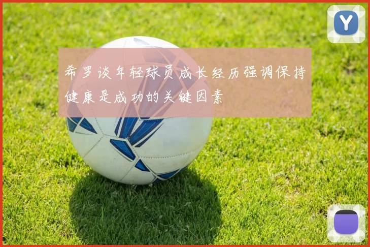 希罗谈年轻球员成长经历强调保持健康是成功的关键因素