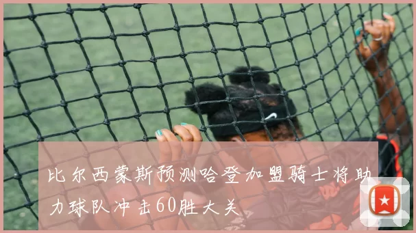 比尔西蒙斯预测哈登加盟骑士将助力球队冲击60胜大关
