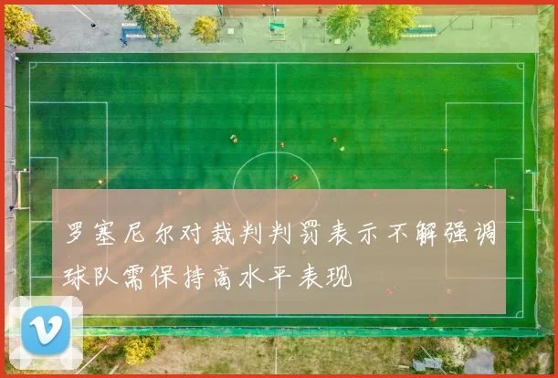 罗塞尼尔对裁判判罚表示不解强调球队需保持高水平表现