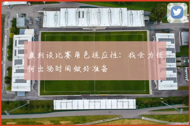 康利谈比赛角色适应性：我会为任何出场时间做好准备