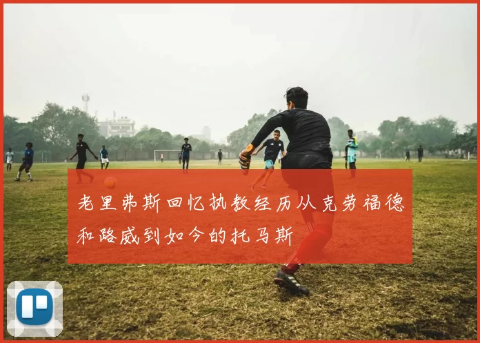 老里弗斯回忆执教经历从克劳福德和路威到如今的托马斯