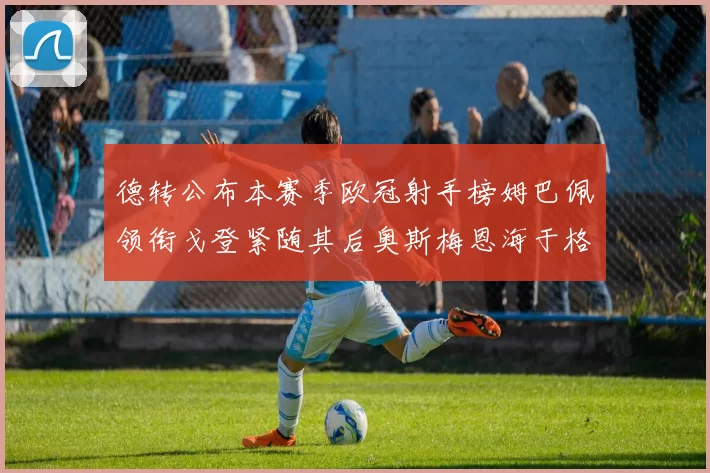 德转公布本赛季欧冠射手榜姆巴佩领衔戈登紧随其后奥斯梅恩海于格表现抢眼