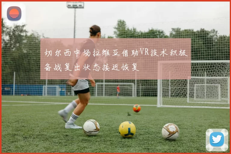 切尔西中场拉维亚借助VR技术积极备战复出状态接近恢复