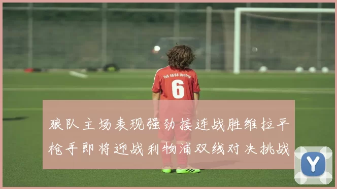 狼队主场表现强劲接连战胜维拉平枪手即将迎战利物浦双线对决挑战升级