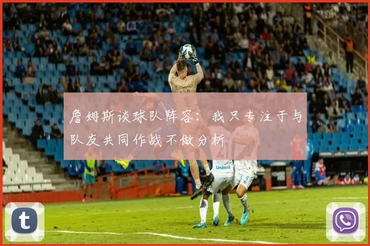 詹姆斯谈球队阵容：我只专注于与队友共同作战不做分析