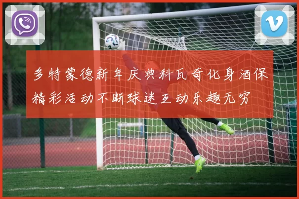 多特蒙德新年庆典科瓦奇化身酒保精彩活动不断球迷互动乐趣无穷