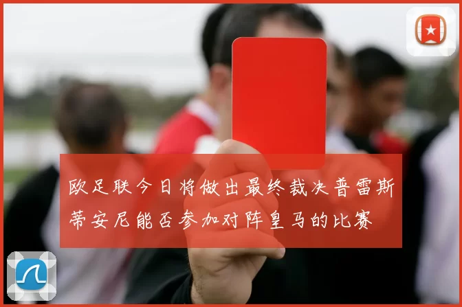 欧足联今日将做出最终裁决普雷斯蒂安尼能否参加对阵皇马的比赛