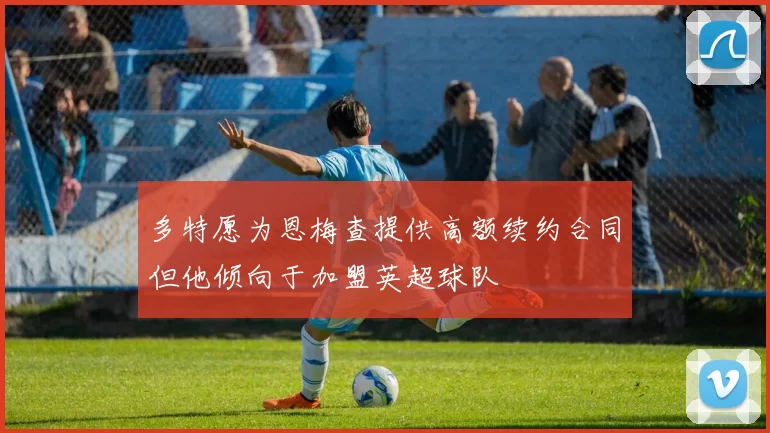 多特愿为恩梅查提供高额续约合同但他倾向于加盟英超球队