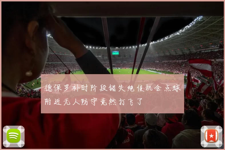 德保罗补时阶段错失绝佳机会点球附近无人防守竟然打飞了