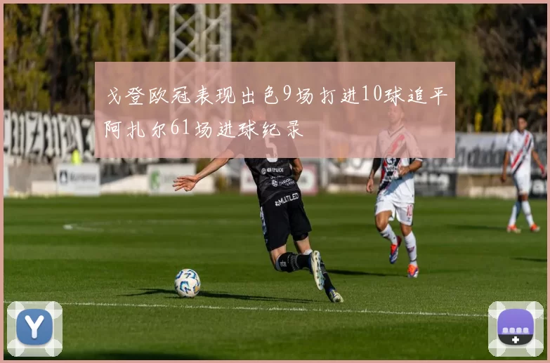 戈登欧冠表现出色9场打进10球追平阿扎尔61场进球纪录